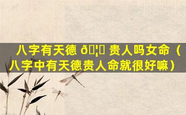八字有天德 🦉 贵人吗女命（八字中有天德贵人命就很好嘛）